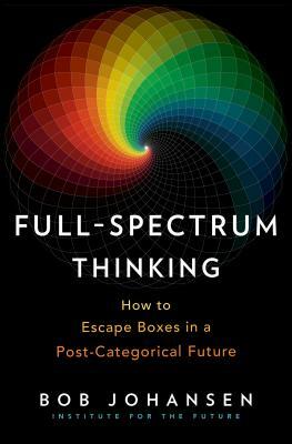 Full-Spectrum Thinking: How to Escape Boxes in a Post-Categorical Future by Bob Johansen