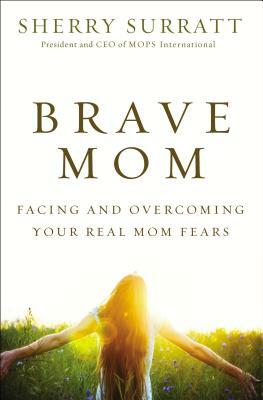 Brave Mom: Facing and Overcoming Your Real Mom Fears by Sherry Surratt