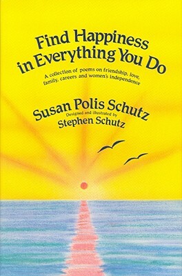 Find Happiness in Everything You Do: A Collection of Poems on Friendship, Love, Family, Careers by Susan Polis Schutz