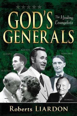 God's Generals: The Healing Evangelists by Roberts Liardon, Roberts Liardon