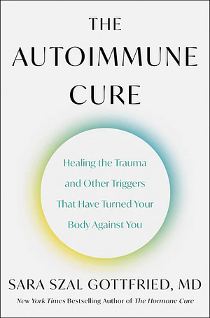 The Autoimmune Cure: Healing the Trauma and Other Triggers That Have Turned Your Body Against You by Sara Szal Gottfried