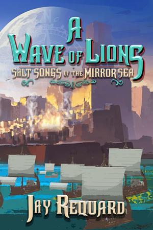 A Wave of Lions: The Complete Salt Songs Trilogy by Jay Requard