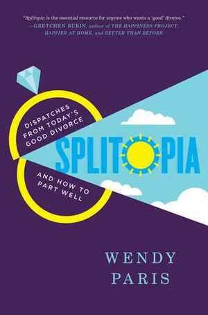 Splitopia: Dispatches from Today's Good Divorce and How to Part Well by Wendy Paris