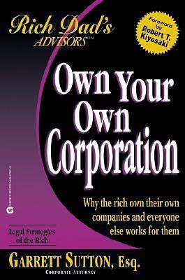 Own Your Own Corporation - Why the Rich Own Their Own Companies and Everyone Else Works for Them by Garrett Sutton, Garrett Sutton, Robert T. Kiyosaki