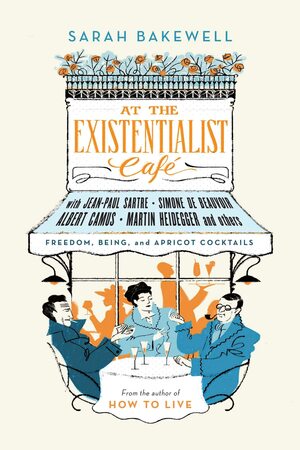At the Existentialist Café: Freedom, Being and Apricot Cocktails by Sarah Bakewell