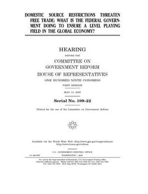 Domestic source restrictions threaten free trade: what is the federal government doing to ensure a level playing field in the global economy? by Committee on Government Reform (house), United St Congress, United States House of Representatives