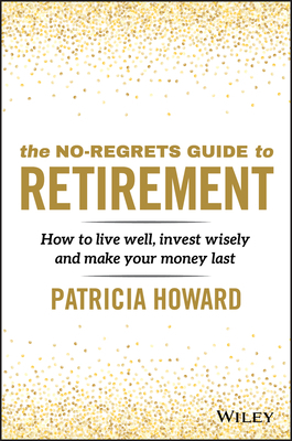 The No-Regrets Guide to Retirement: How to Live Well, Invest Wisely and Make Your Money Last by Patricia Howard