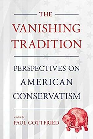 The Vanishing Tradition: Perspectives on American Conservatism by Paul Edward Gottfried