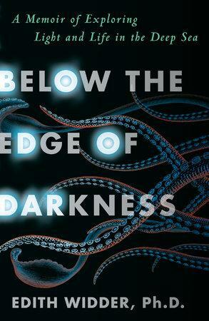 Below the Edge of Darkness: A Memoir of Exploring Light and Life in the Deep Sea by Edith Widder Ph. D.