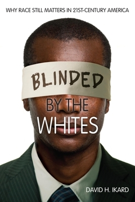 Blinded by the Whites: Why Race Still Matters in 21st-Century America by David H. Ikard