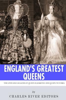 England's Greatest Queens: The Lives and Legacies of Queen Elizabeth I and Queen Victoria by Charles River Editors