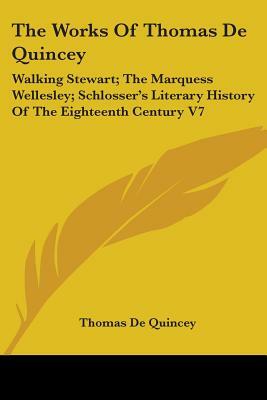 The Works Of Thomas De Quincey: Walking Stewart; The Marquess Wellesley; Schlosser's Literary History Of The Eighteenth Century V7 by Thomas De Quincey