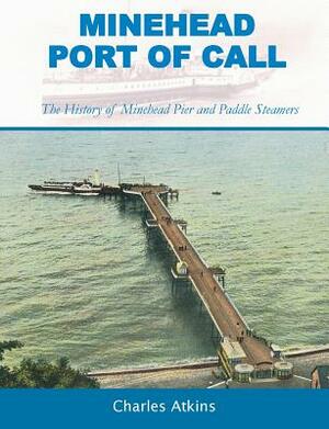 Minehead - Port of Call: The History of Minehead Pier and Paddle Steamers by Charles Atkins