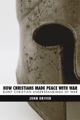 How Christians Made Peace with War: Early Christian Understandings of War by John Driver