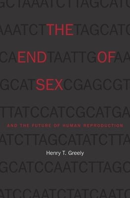 End of Sex and the Future of Human Reproduction by Henry T. Greely