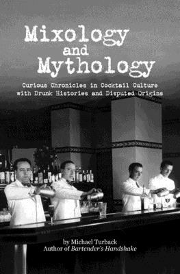 Mixology and Mythology: Curious Chronicles in Cocktail Culture, with Drunk Histories and Disputed Origins by Michael Turback
