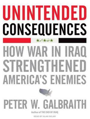 Unintended Consequences: How War in Iraq Strengthened America's Enemies by Peter W. Galbraith