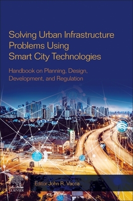 Solving Urban Infrastructure Problems Using Smart City Technologies: Handbook on Planning, Design, Development, and Regulation by John R. Vacca
