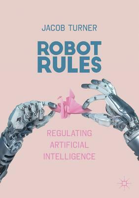 Robot Rules: Regulating Artificial Intelligence by Jacob Turner