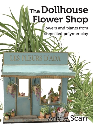 The Dollhouse Flower Book: Flowers and plants from stencilled polymer clay. by Angie Scarr