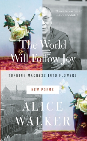 The World Will Follow Joy: Turning Madness into Flowers (New Poems) by Alice Walker