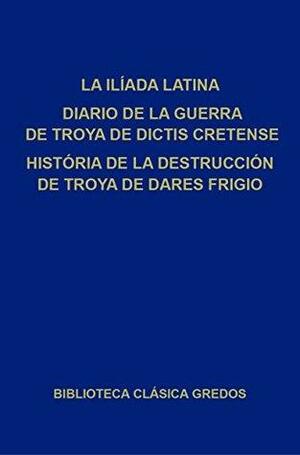 La Ilíada latina. Diario de la guerra de Troya de Dictis Cretense. Historia de la destrucción de Troya de Dares Frigio. by Various, José Javier Iso, José Luis Moralejo