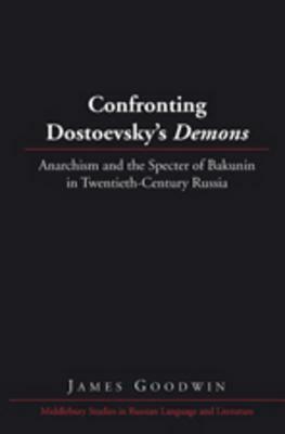 Confronting Dostoevsky's �demons�: Anarchism and the Specter of Bakunin in Twentieth-Century Russia by James Goodwin
