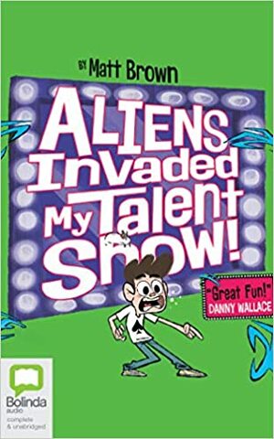 Aliens Invaded My Talent Show by Matt Brown