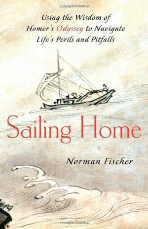 Sailing Home: Using the Wisdom of Homer's Odyssey to Navigate Life's Perils and Pitfalls by Norman Fischer