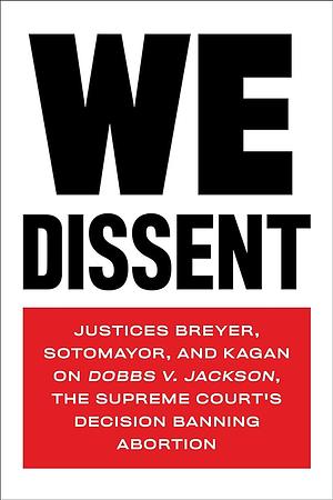 We Dissent: Justices Breyer, Sotomayor, and Kagan on Dobbs v. Jackson, the Supreme Court's Decision Banning Abortion by Stephen Breyer