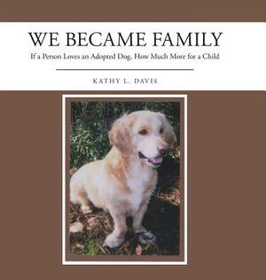 We Became Family: If a Person Loves an Adopted Dog, How Much More for a Child by Kathy Davis