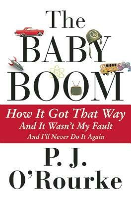 The Baby Boom: How It Got That Way...and It Wasn't My Fault...and I'll Never Do It Again... by P. J. O'Rourke