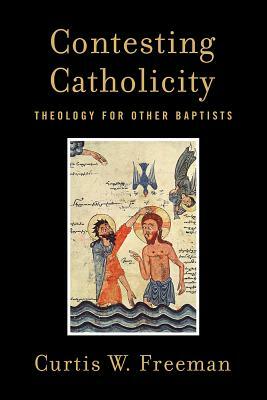 Contesting Catholicity: Theology for Other Baptists by Curtis W. Freeman