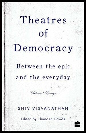 Theatres of Democracy: Between the Epic and the Everyday - Selected Essays by Shiv Visvanathan, Chandan Gowda