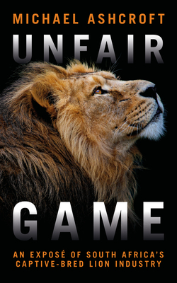 Unfair Game: An Exposé of South Africa's Captive-Bred Lion Industry by Michael Ashcroft