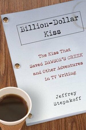 Billion-Dollar Kiss: The Kiss That Saved Dawson's Creek and Other Adventures in TV Writing by Jeffrey Stepakoff