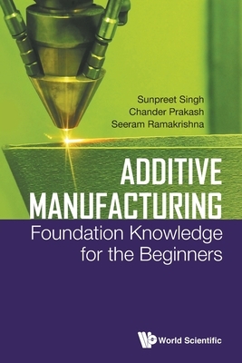 Additive Manufacturing: Foundation Knowledge for the Beginners by Sunpreet Singh, Chander Prakash, Seeram Ramakrishna