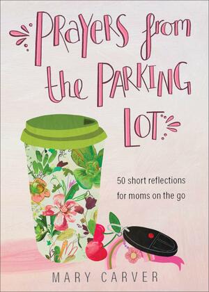 Prayers from the Parking Lot: 50 Short Reflections for Moms on the Go by Mary Carver, Mary Carver