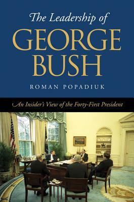 The Leadership of George Bush: An Insider's View of the Forty-First President by Roman Popadiuk