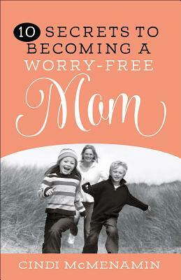 10 Secrets to Becoming a Worry-Free Mom by Cindi McMenamin