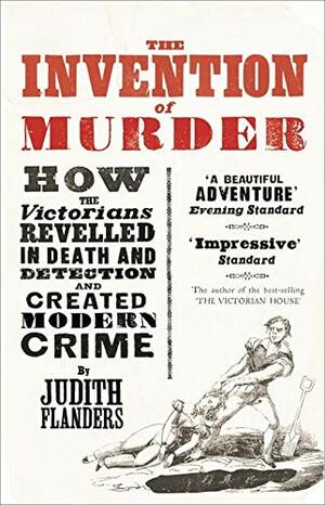 The Invention of Murder: How the Victorians Revelled in Death and Detection and Created Modern Crime by Judith Flanders