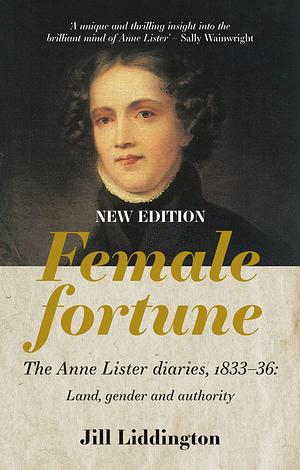 Female Fortune: The Anne Lister Diaries, 1833–36: Land, gender and authority by Jill Liddington, Jill Liddington