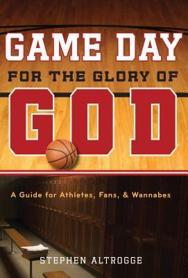 Game Day for the Glory of God: A Guide for Athletes, Fans, & Wannabes by Stephen Altrogge