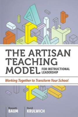 The Artisan Teaching Model for Instructional Leadership: Working Together to Transform Your School by Kenneth Baum, David Krulwich