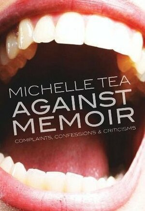 Against Memoir: Complaints, Confessions, and Criticisms by Michelle Tea