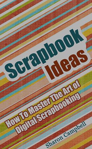 Scrapbook Ideas: How To Master The Art of Digital Scrapbooking by Sharon Campbell