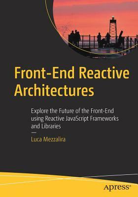 Front-End Reactive Architectures: Explore the Future of the Front-End Using Reactive JavaScript Frameworks and Libraries by Luca Mezzalira