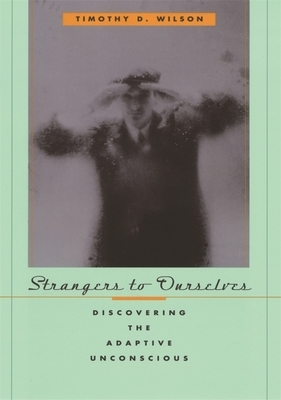 Strangers to Ourselves: Discovering the Adaptive Unconscious by Timothy D. Wilson