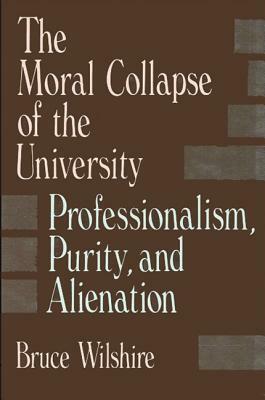 The Moral Collapse of the University: Professionalism, Purity, and Alienation by Bruce Wilshire