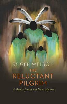 The Reluctant Pilgrim: A Skeptic's Journey Into Native Mysteries by Roger L. Welsch